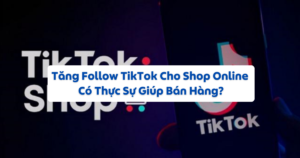 Tăng Follow TikTok Cho Shop Online Có Thực Sự Giúp Bán Hàng?