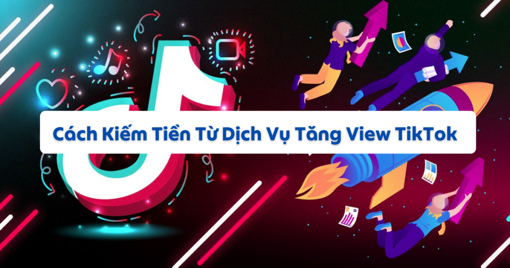 Cách Kiếm Tiền Từ Dịch Vụ Tăng View TikTok